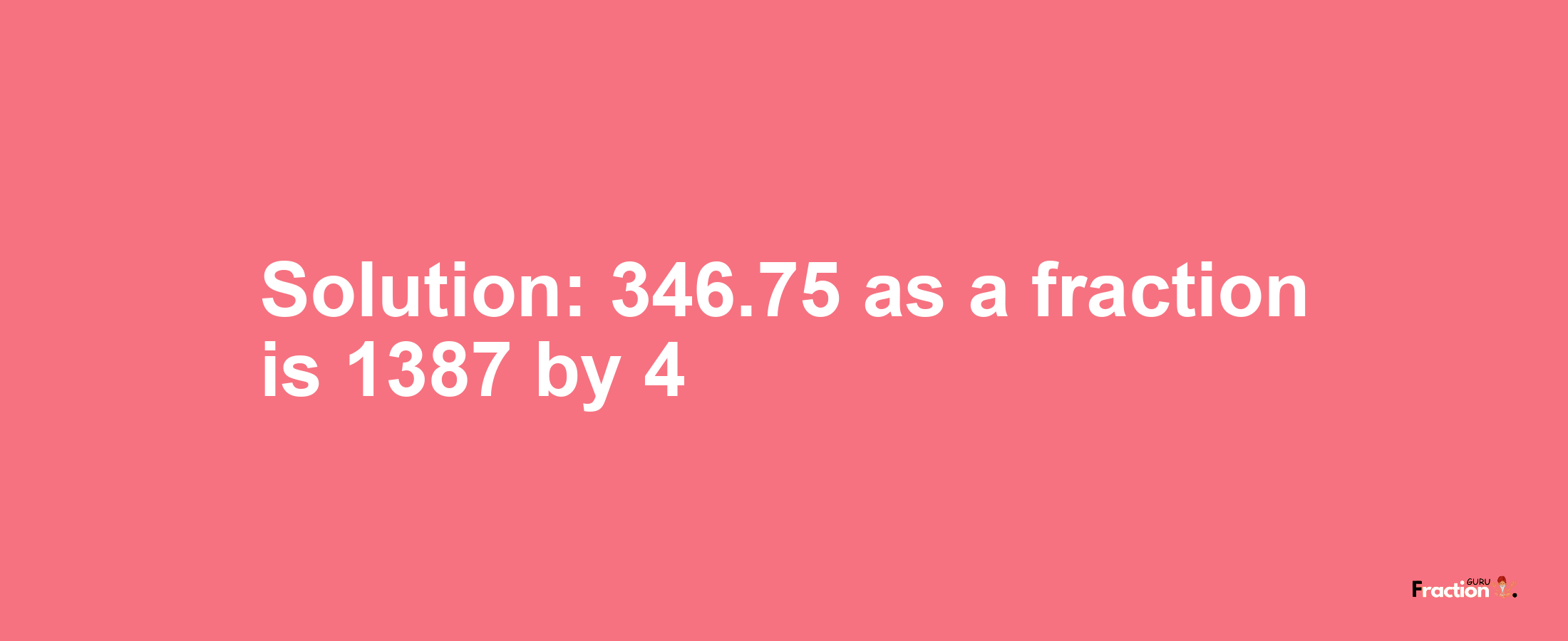 Solution:346.75 as a fraction is 1387/4